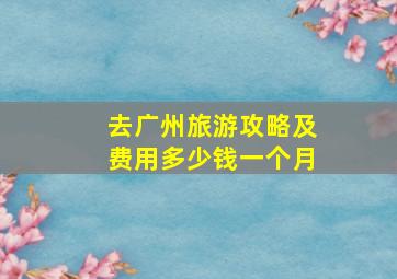 去广州旅游攻略及费用多少钱一个月