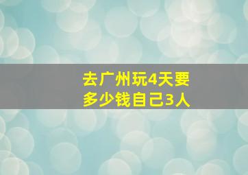 去广州玩4天要多少钱自己3人