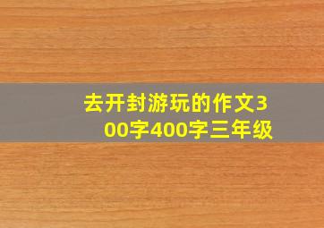 去开封游玩的作文300字400字三年级