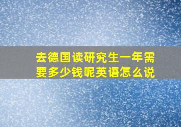 去德国读研究生一年需要多少钱呢英语怎么说