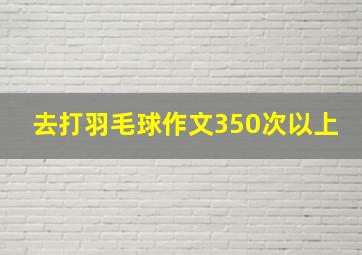 去打羽毛球作文350次以上