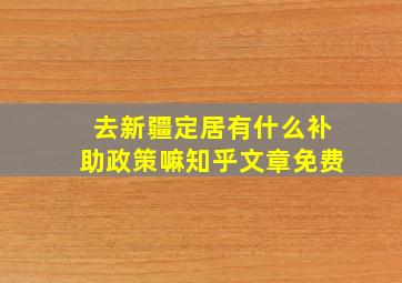 去新疆定居有什么补助政策嘛知乎文章免费