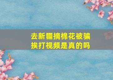 去新疆摘棉花被骗挨打视频是真的吗