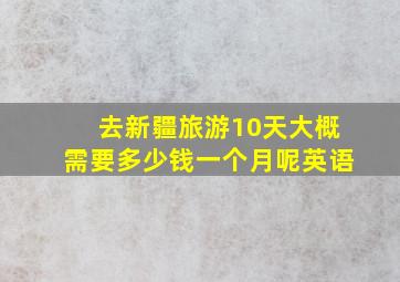 去新疆旅游10天大概需要多少钱一个月呢英语