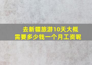 去新疆旅游10天大概需要多少钱一个月工资呢