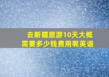 去新疆旅游10天大概需要多少钱费用呢英语