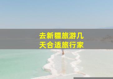 去新疆旅游几天合适旅行家