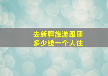 去新疆旅游跟团多少钱一个人住