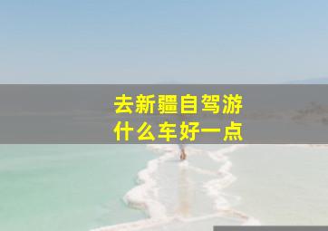 去新疆自驾游什么车好一点