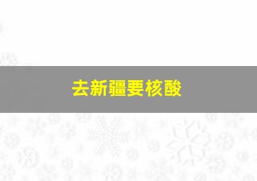 去新疆要核酸