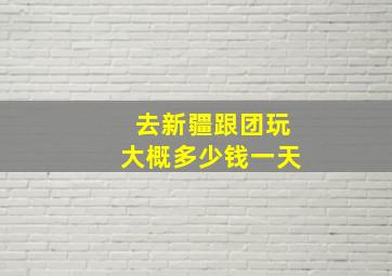 去新疆跟团玩大概多少钱一天