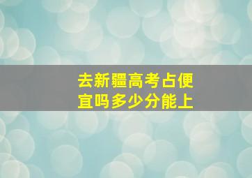 去新疆高考占便宜吗多少分能上