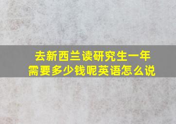 去新西兰读研究生一年需要多少钱呢英语怎么说