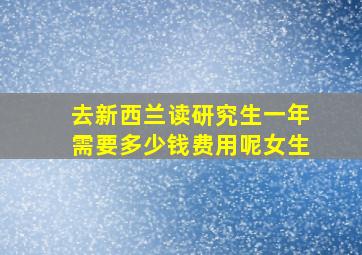 去新西兰读研究生一年需要多少钱费用呢女生