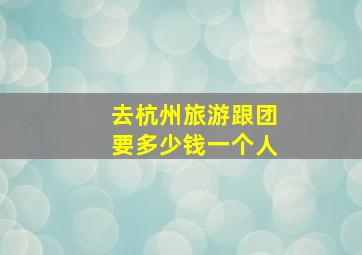 去杭州旅游跟团要多少钱一个人