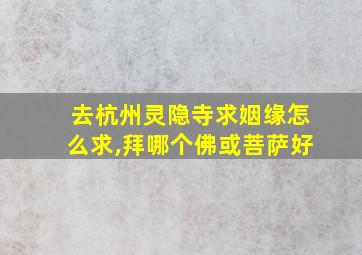 去杭州灵隐寺求姻缘怎么求,拜哪个佛或菩萨好