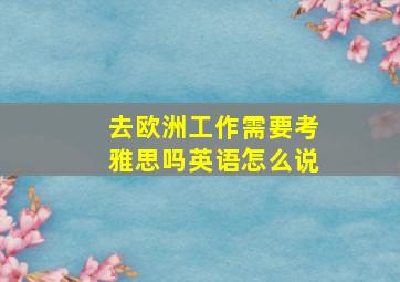 去欧洲工作需要考雅思吗英语怎么说