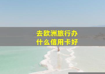 去欧洲旅行办什么信用卡好