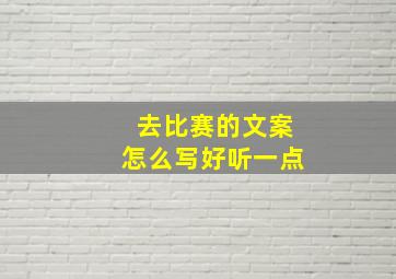 去比赛的文案怎么写好听一点