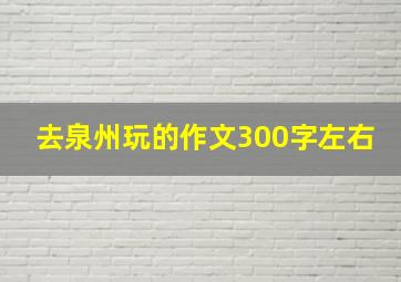 去泉州玩的作文300字左右