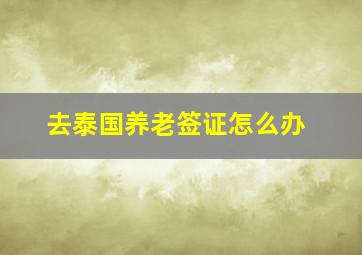 去泰国养老签证怎么办