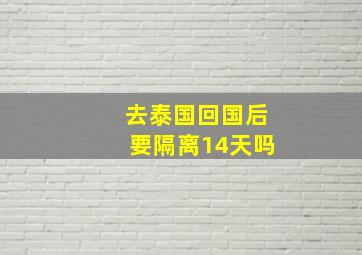 去泰国回国后要隔离14天吗