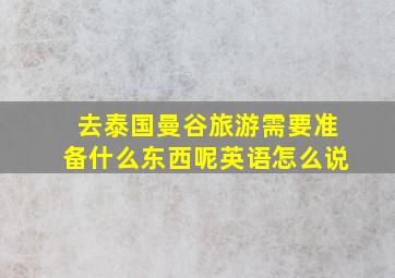 去泰国曼谷旅游需要准备什么东西呢英语怎么说