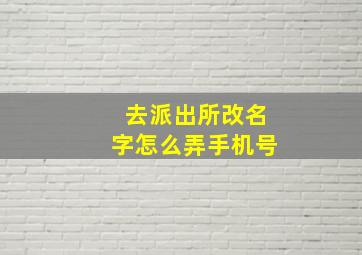 去派出所改名字怎么弄手机号