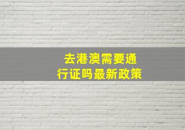 去港澳需要通行证吗最新政策