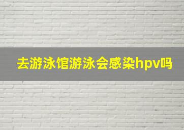 去游泳馆游泳会感染hpv吗