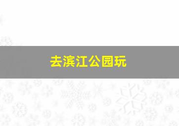 去滨江公园玩