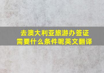 去澳大利亚旅游办签证需要什么条件呢英文翻译