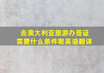 去澳大利亚旅游办签证需要什么条件呢英语翻译