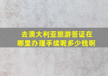 去澳大利亚旅游签证在哪里办理手续呢多少钱啊