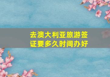 去澳大利亚旅游签证要多久时间办好