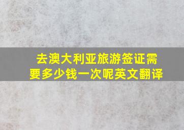 去澳大利亚旅游签证需要多少钱一次呢英文翻译