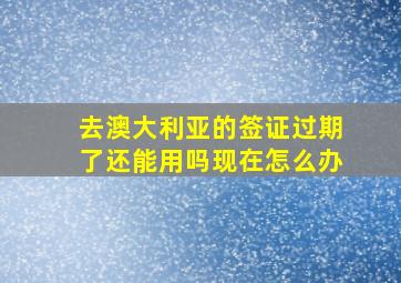 去澳大利亚的签证过期了还能用吗现在怎么办