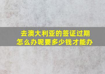 去澳大利亚的签证过期怎么办呢要多少钱才能办