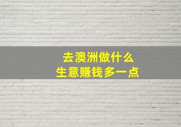 去澳洲做什么生意赚钱多一点