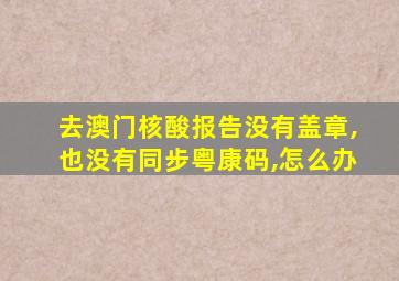 去澳门核酸报告没有盖章,也没有同步粤康码,怎么办