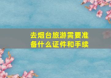 去烟台旅游需要准备什么证件和手续