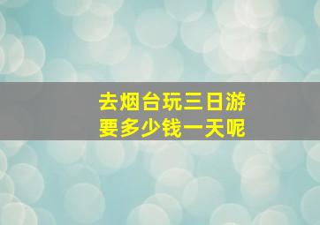 去烟台玩三日游要多少钱一天呢