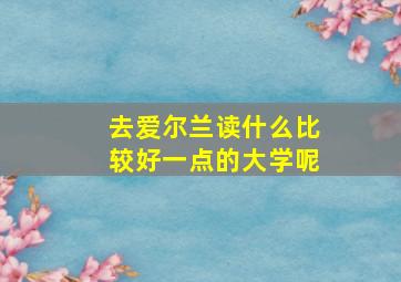 去爱尔兰读什么比较好一点的大学呢