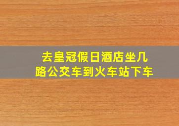 去皇冠假日酒店坐几路公交车到火车站下车