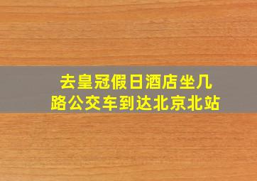 去皇冠假日酒店坐几路公交车到达北京北站