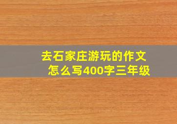 去石家庄游玩的作文怎么写400字三年级