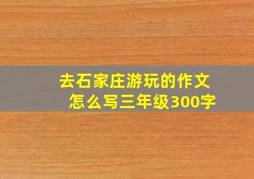 去石家庄游玩的作文怎么写三年级300字