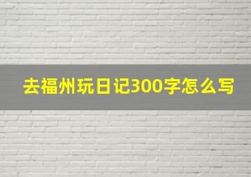 去福州玩日记300字怎么写