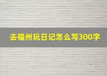 去福州玩日记怎么写300字