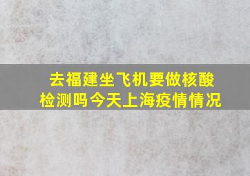 去福建坐飞机要做核酸检测吗今天上海疫情情况